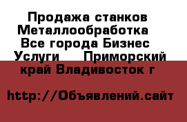 Продажа станков. Металлообработка. - Все города Бизнес » Услуги   . Приморский край,Владивосток г.